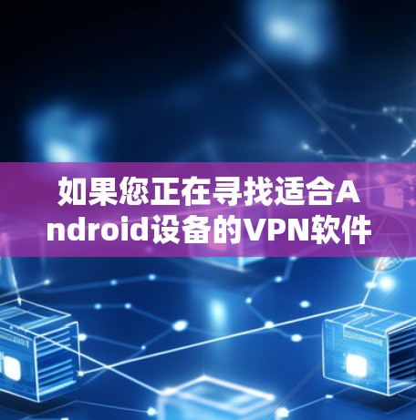 如果您正在寻找适合Android设备的VPN软件，以下是一些推荐的选项，涵盖了多种功能和安全性