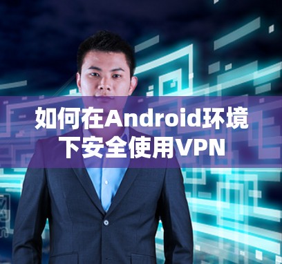 如何在Android环境下安全使用VPN 如何在Android环境下安全使用VPN