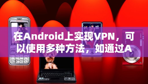 在Android上实现VPN,可以使用多种方法,如通过API或在线应用。以下是一个详细的步骤指南 在Android上实现VPN,可以使用多种方法,如通过API或在线应用。以下是一个详细的步骤指南