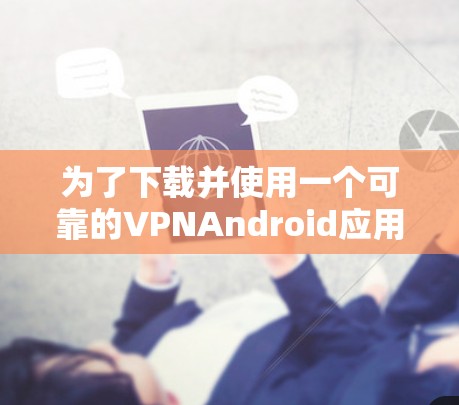 为了下载并使用一个可靠的VPNAndroid应用，您可以按照以下步骤操作