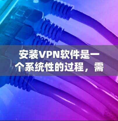 安装VPN软件是一个系统性的过程,需要遵循以下步骤以确保安全和可靠性。以下是一步步的指南 安装VPN软件是一个系统性的过程,需要遵循以下步骤以确保安全和可靠性。以下是一步步的指南