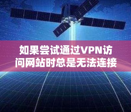 如果尝试通过VPN访问网站时总是无法连接，可能需要按照以下步骤排查和解决