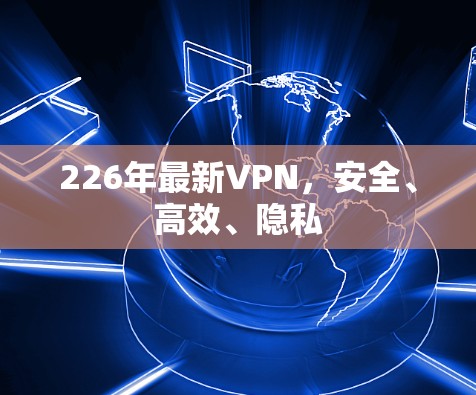 226年最新VPN,安全、高效、隐私 226年最新VPN,安全、高效、隐私