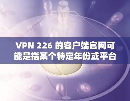VPN 226 的客户端官网可能是指某个特定年份或平台的官方VPN客户端。以下是关于 VPN 226 的相关信息 VPN 226 的客户端官网可能是指某个特定年份或平台的官方VPN客户端。以下是关于 VPN 226 的相关信息
