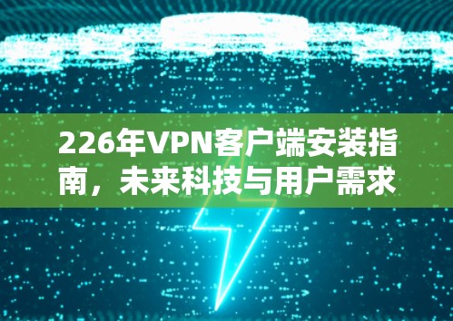 226年VPN客户端安装指南,未来科技与用户需求的完美结合 226年VPN客户端安装指南,未来科技与用户需求的完美结合
