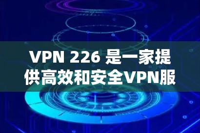 VPN 226 是一家提供高效和安全VPN服务的公司,如果你正在寻找最新版本的VPN解决方案,可以按照以下步骤进行 VPN 226 是一家提供高效和安全VPN服务的公司,如果你正在寻找最新版本的VPN解决方案,可以按照以下步骤进行