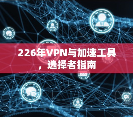 226年VPN与加速工具,选择者指南 226年VPN与加速工具,选择者指南