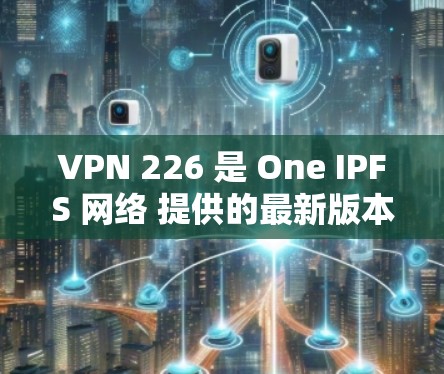 VPN 226 是 One IPFS 网络 提供的最新版本，提供高速、安全的文件传输服务。如果您需要使用VPN 226，并且希望加速软件，以下是一些推荐的VPN 226 加速软件APP