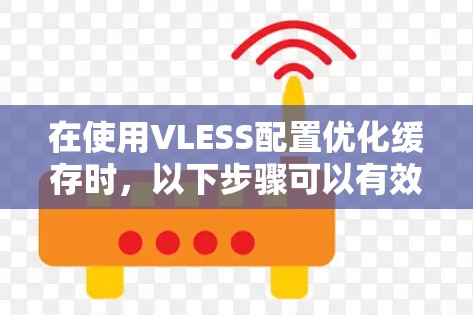 在使用VLESS配置优化缓存时，以下步骤可以有效调整配置，帮助减少缓存占用并提升性能