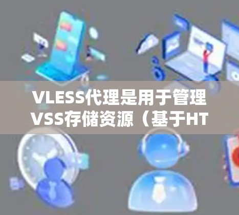 VLESS代理是用于管理VSS存储资源（基于HTTP API的存储）的代理，适用于多种应用。以下是详细的内容和指导