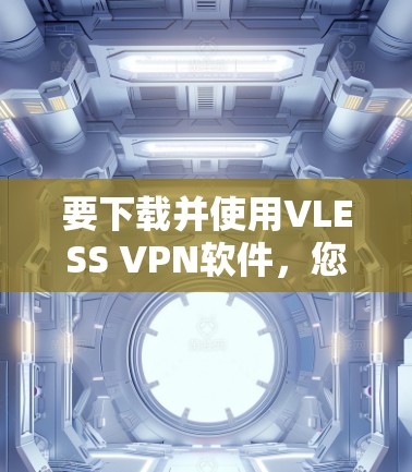 要下载并使用VLESS VPN软件，您可以按照以下步骤操作