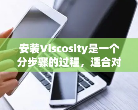 安装Viscosity是一个分步骤的过程，适合对计算机软件有一定了解的用户。以下是详细的安装指南，帮助您顺利完成安装