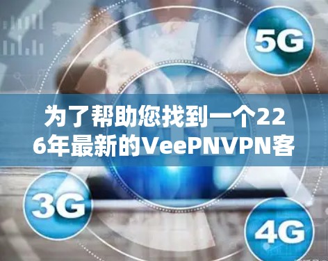 为了帮助您找到一个226年最新的VeePNVPN客户端下载教程,以下是详细的步骤和资源推荐 为了帮助您找到一个226年最新的VeePNVPN客户端下载教程,以下是详细的步骤和资源推荐