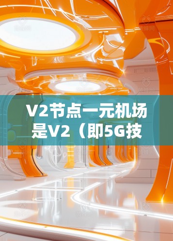 V2节点一元机场是V2（即5G技术中的V2X，即第五代移动通信技术）在机场领域的具体应用，结合V2X的高带宽、低延迟和高效信号处理，优化出站和控制流程，提升机场的效率和用户体验。以下是其详细介绍