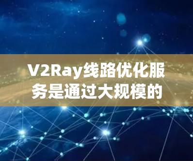 V2Ray线路优化服务是通过大规模的无线网络技术，如V2R和V2Ray，提升设备与网络的连接性能，增强设备的安全性，确保用户数据的可靠传输。以下是该服务的关键点和总结