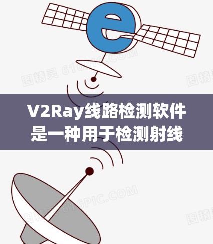 V2Ray线路检测软件是一种用于检测射线在光纤中的传播特性及其在光纤传输系统中的表现的工具。它主要用于检测射线（如X射线、射线等）在光纤中的传播情况，帮助用户进行射线检测、信号分析、参数测量等