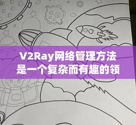 V2Ray网络管理方法是一个复杂而有趣的领域，涉及多个关键方面，包括架构、管理、设备和工具。以下是对该领域的一些总结和深入探讨