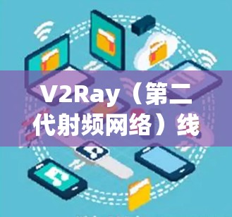 V2Ray（第二代射频网络）线路管理是一个复杂但重要的领域，涉及射频链路设计、仿真工具的应用以及优化技术。以下是对V2Ray线路管理的关键点的总结
