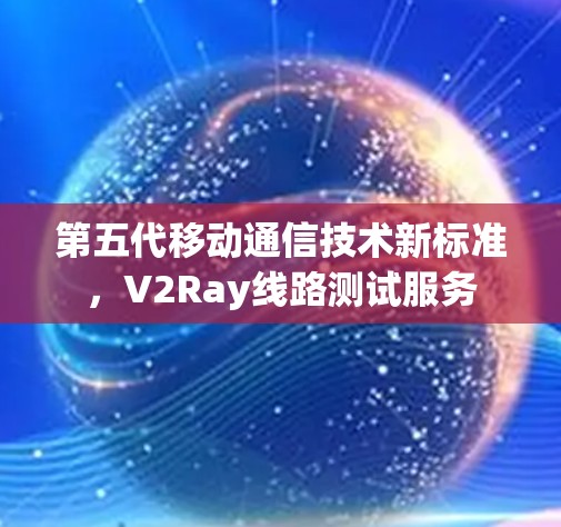 第五代移动通信技术新标准,V2Ray线路测试服务 第五代移动通信技术新标准,V2Ray线路测试服务