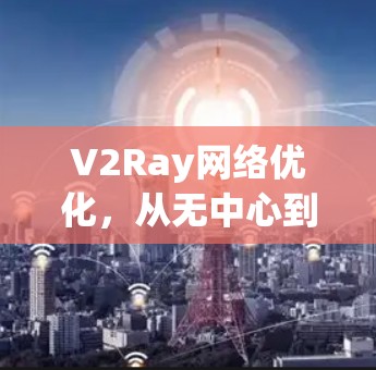 V2Ray网络优化,从无中心到实时的未来挑战与解决方案 V2Ray网络优化,从无中心到实时的未来挑战与解决方案