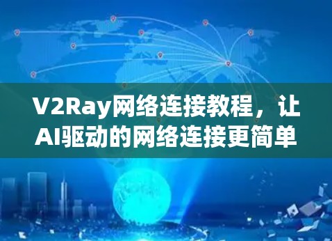 V2Ray网络连接教程，让AI驱动的网络连接更简单