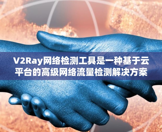 V2Ray网络检测工具是一种基于云平台的高级网络流量检测解决方案,专为复杂网络协议(如IP、TCP、UDP、HTTP/2等)提供专业检测能力。以下是对该工具的详细介绍和总结 V2Ray网络检测工具是一种基于云平台的高级网络流量检测解决方案,专为复杂网络协议(如IP、TCP、UDP、HTTP/2等)提供专业检测能力。以下是对该工具的详细介绍和总结