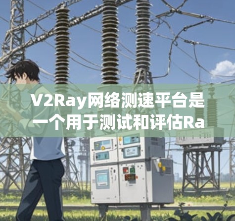 V2Ray网络测速平台是一个用于测试和评估Ray协议在网络环境下的性能的工具。以下是对该平台的详细介绍