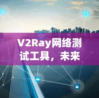 V2Ray网络测试工具,未来网络测试的创新解决方案 V2Ray网络测试工具,未来网络测试的创新解决方案