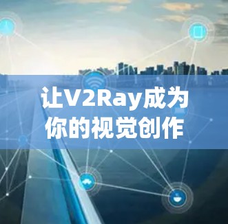 让V2Ray成为你的视觉创作新武器
