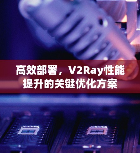 高效部署,V2Ray性能提升的关键优化方案 高效部署,V2Ray性能提升的关键优化方案