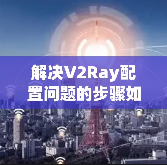 解决V2Ray配置问题的步骤如下 解决V2Ray配置问题的步骤如下