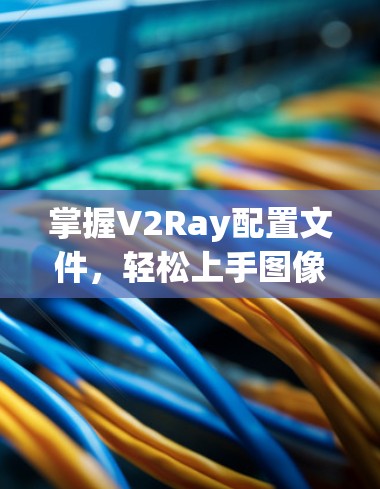 掌握V2Ray配置文件,轻松上手图像生成 掌握V2Ray配置文件,轻松上手图像生成
