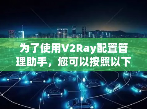 为了使用V2Ray配置管理助手，您可以按照以下步骤进行