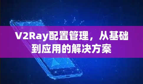 V2Ray配置管理,从基础到应用的解决方案 V2Ray配置管理,从基础到应用的解决方案