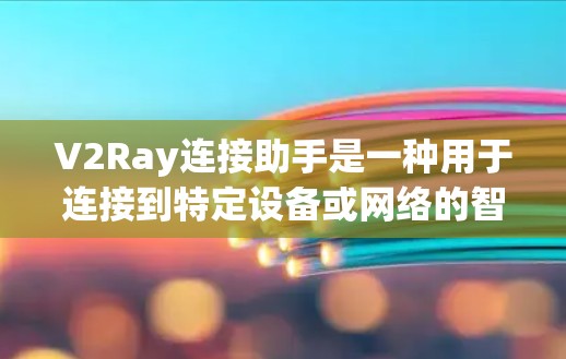 V2Ray连接助手是一种用于连接到特定设备或网络的智能助手，通常通过射线通信技术实现信息与设备之间的高效传输和交互。以下是关于V2Ray连接助手的详细信息