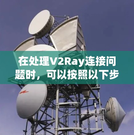 在处理V2Ray连接问题时,可以按照以下步骤进行排查和解决 在处理V2Ray连接问题时,可以按照以下步骤进行排查和解决