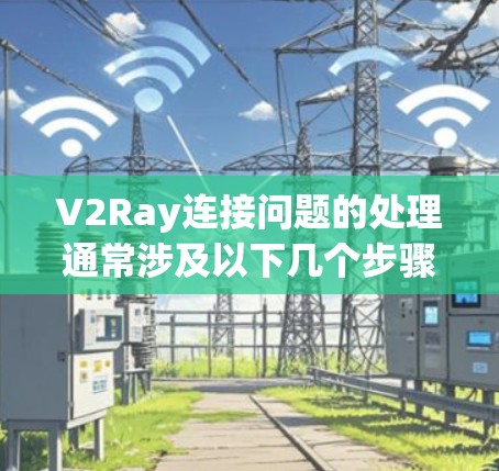 V2Ray连接问题的处理通常涉及以下几个步骤