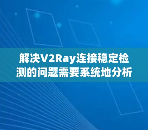 解决V2Ray连接稳定检测的问题需要系统地分析和实施以下步骤