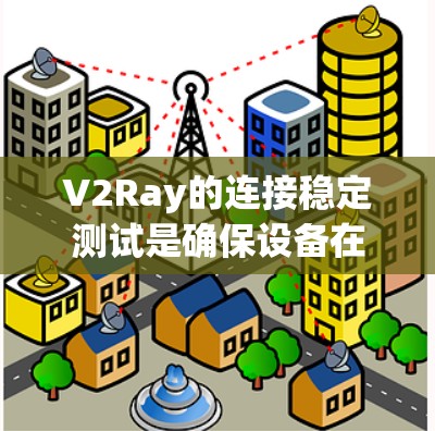 V2Ray的连接稳定测试是确保设备在边缘计算和云服务中的可靠连接的重要步骤。以下是关于V2Ray连接稳定测试的详细总结 V2Ray的连接稳定测试是确保设备在边缘计算和云服务中的可靠连接的重要步骤。以下是关于V2Ray连接稳定测试的详细总结