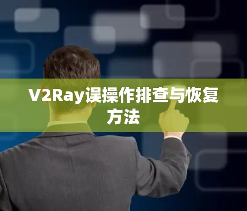 V2Ray误操作排查与恢复方法 V2Ray误操作排查与恢复方法