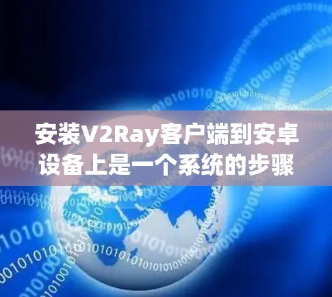 安装V2Ray客户端到安卓设备上是一个系统的步骤，需要遵循以下步骤进行