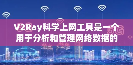 V2Ray科学上网工具是一个用于分析和管理网络数据的工具，旨在帮助用户更好地理解网络流量和性能。以下是对该工具的详细说明