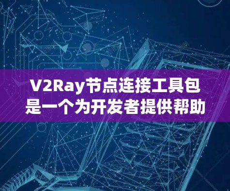 V2Ray节点连接工具包是一个为开发者提供帮助管理V2Ray模型节点关系的工具,旨在简化在构建模型时的节点连接和向量转换任务。以下是对该工具包的详细介绍 V2Ray节点连接工具包是一个为开发者提供帮助管理V2Ray模型节点关系的工具,旨在简化在构建模型时的节点连接和向量转换任务。以下是对该工具包的详细介绍