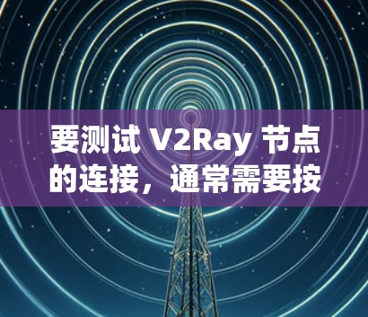 要测试 V2Ray 节点的连接，通常需要按照以下步骤进行