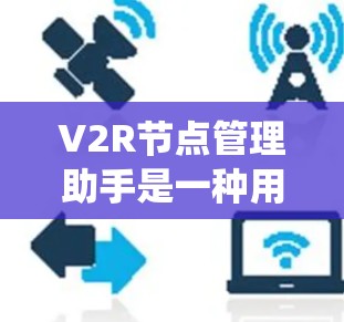 V2R节点管理助手是一种用于协调两个或多个虚拟机器人(RRTF)的系统,主要用于优化协作效率和任务执行。以下是对这一概念的详细分析和总结 V2R节点管理助手是一种用于协调两个或多个虚拟机器人(RRTF)的系统,主要用于优化协作效率和任务执行。以下是对这一概念的详细分析和总结