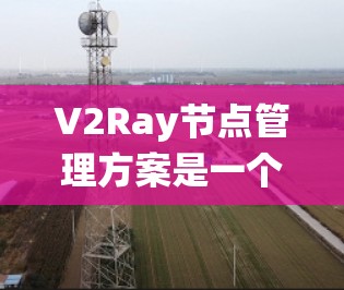 V2Ray节点管理方案是一个系统化的节点设计,旨在构建图灵机以处理数据流。以下是该方案的详细分步骤说明 V2Ray节点管理方案是一个系统化的节点设计,旨在构建图灵机以处理数据流。以下是该方案的详细分步骤说明