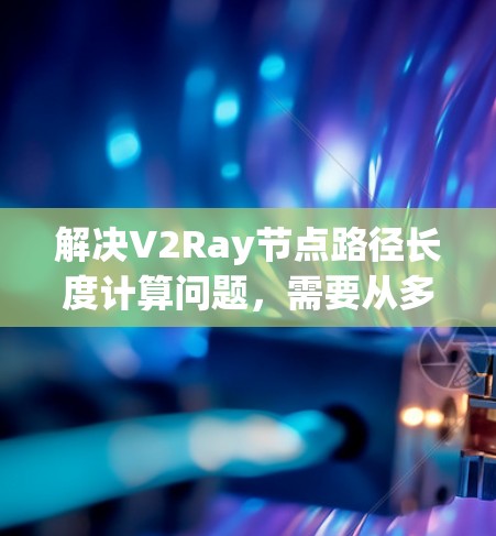 解决V2Ray节点路径长度计算问题,需要从多个角度入手,确保光线追踪的准确性和渲染效果的优化。以下是一步步的解决方案 解决V2Ray节点路径长度计算问题,需要从多个角度入手,确保光线追踪的准确性和渲染效果的优化。以下是一步步的解决方案