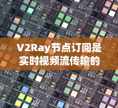 V2Ray节点订阅是实时视频流传输的核心功能之一,以下是关于节点订阅的详细说明 V2Ray节点订阅是实时视频流传输的核心功能之一,以下是关于节点订阅的详细说明