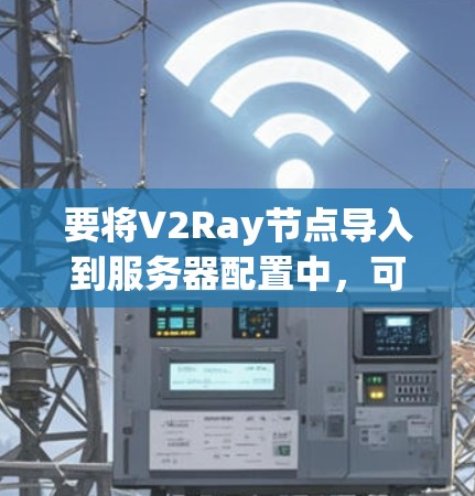 要将V2Ray节点导入到服务器配置中,可以遵循以下步骤和建议 要将V2Ray节点导入到服务器配置中,可以遵循以下步骤和建议