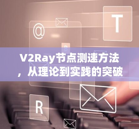 V2Ray节点测速方法，从理论到实践的突破与挑战
